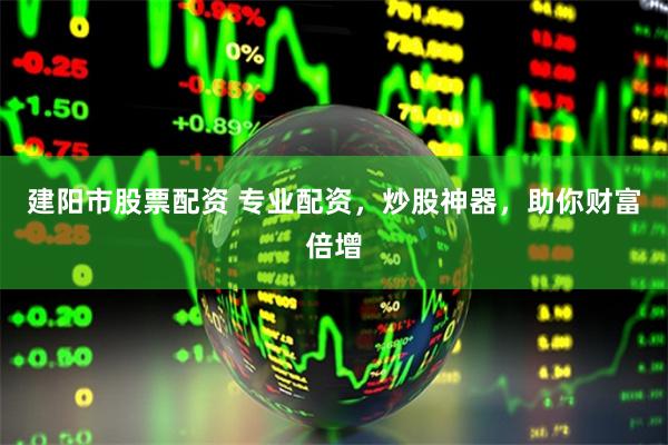 建阳市股票配资 专业配资，炒股神器，助你财富倍增