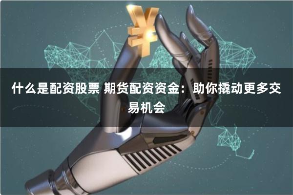 什么是配资股票 期货配资资金：助你撬动更多交易机会