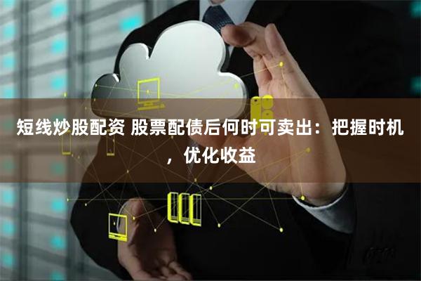 短线炒股配资 股票配债后何时可卖出：把握时机，优化收益