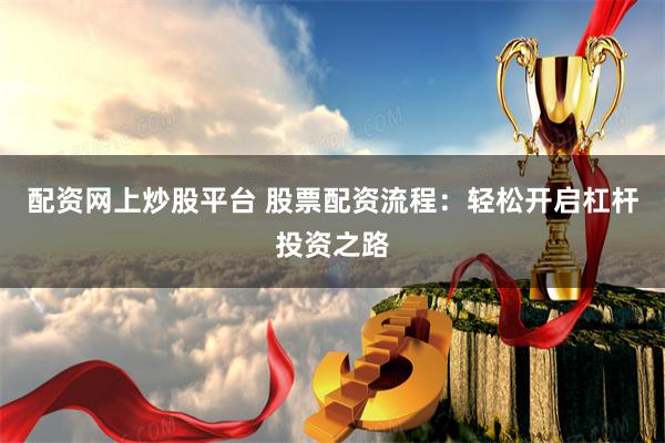 配资网上炒股平台 股票配资流程：轻松开启杠杆投资之路