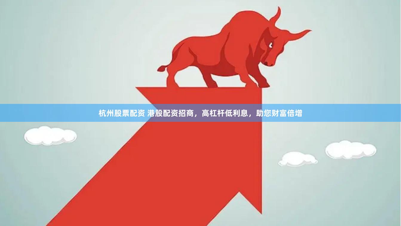 杭州股票配资 港股配资招商，高杠杆低利息，助您财富倍增