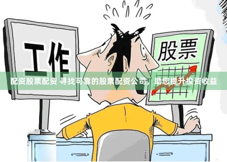 配资股票配资 寻找可靠的股票配资公司，助您提升投资收益