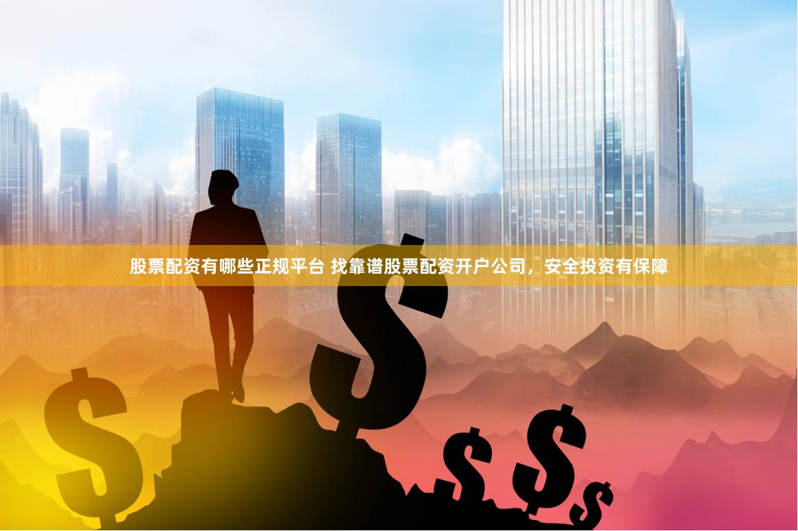 股票配资有哪些正规平台 找靠谱股票配资开户公司，安全投资有保障
