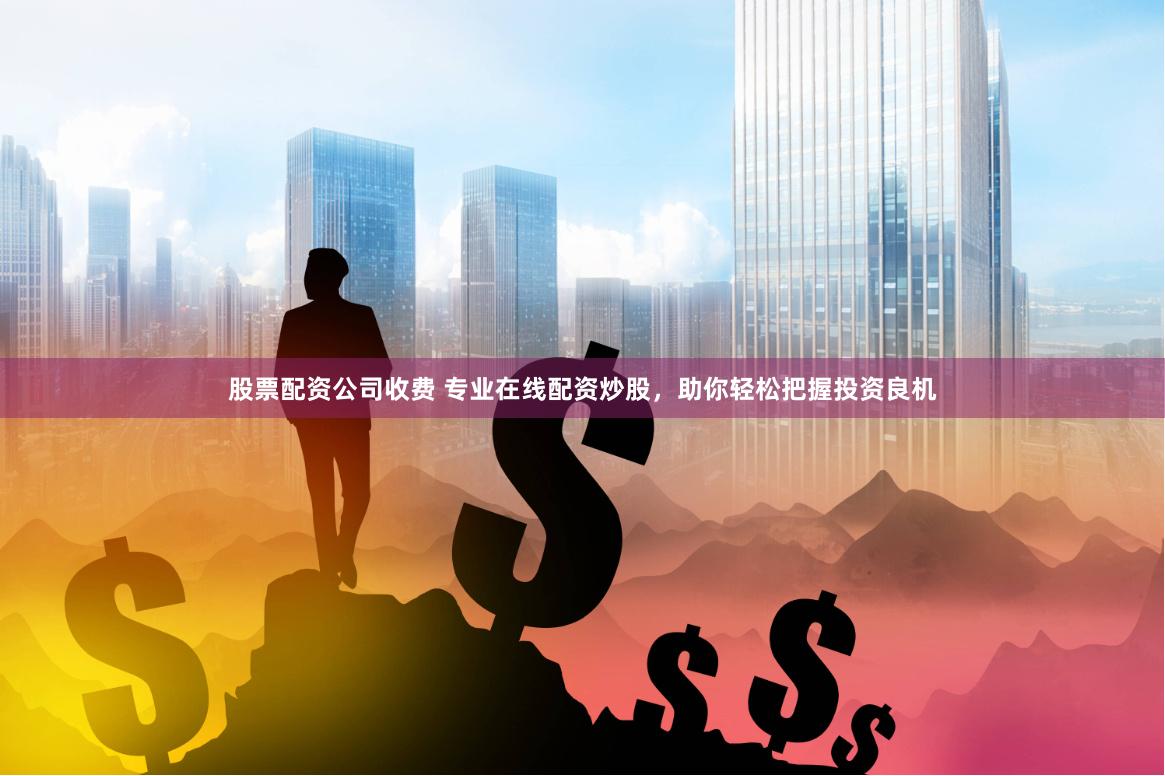 股票配资公司收费 专业在线配资炒股，助你轻松把握投资良机
