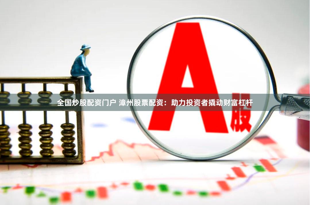 全国炒股配资门户 漳州股票配资：助力投资者撬动财富杠杆