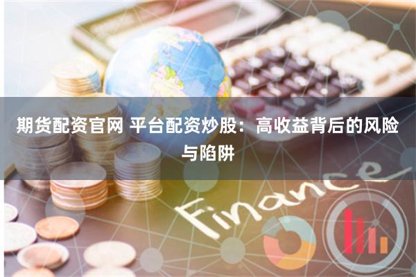 期货配资官网 平台配资炒股：高收益背后的风险与陷阱