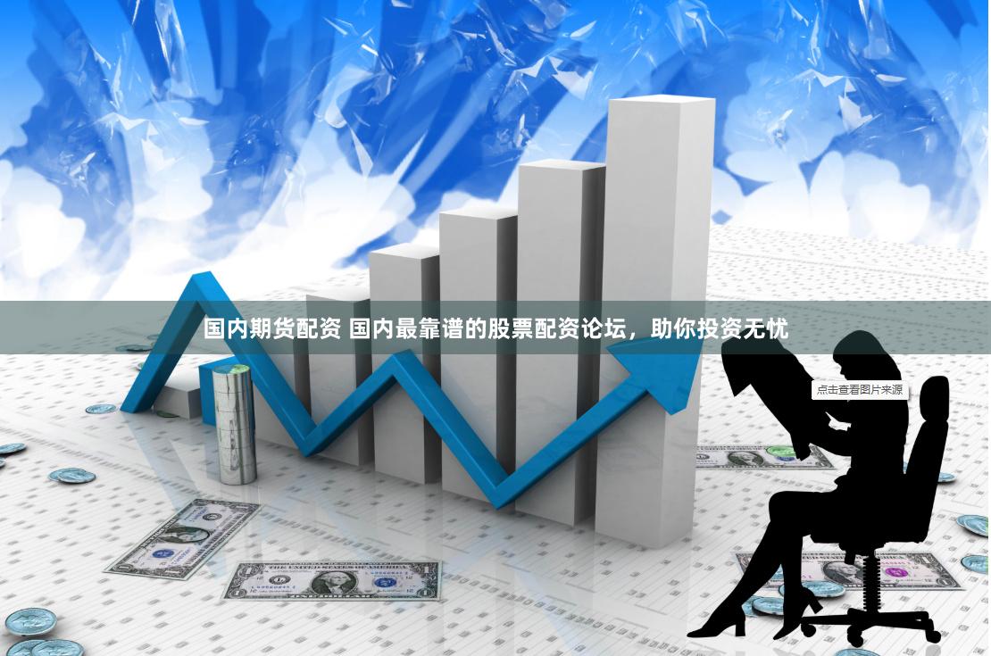 国内期货配资 国内最靠谱的股票配资论坛，助你投资无忧