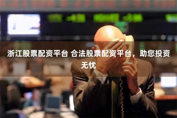 浙江股票配资平台 合法股票配资平台，助您投资无忧