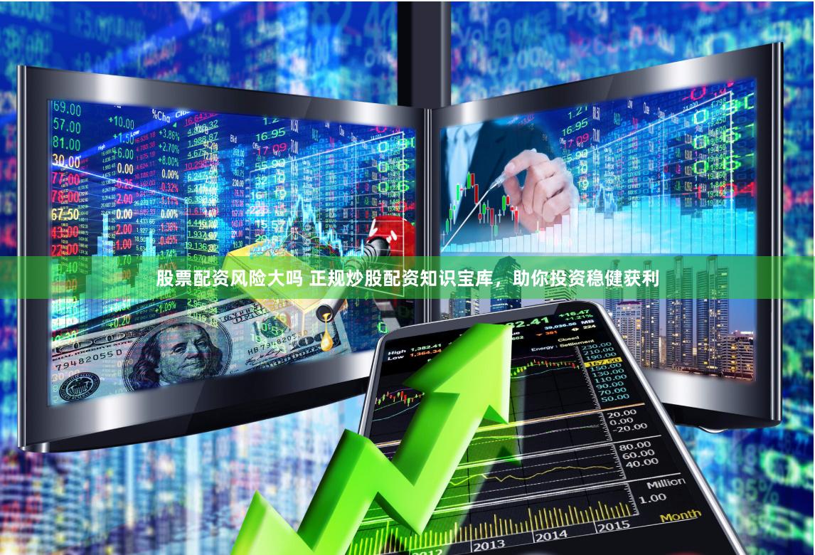 股票配资风险大吗 正规炒股配资知识宝库，助你投资稳健获利