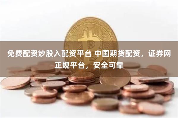 免费配资炒股入配资平台 中国期货配资，证券网正规平台，安全可靠