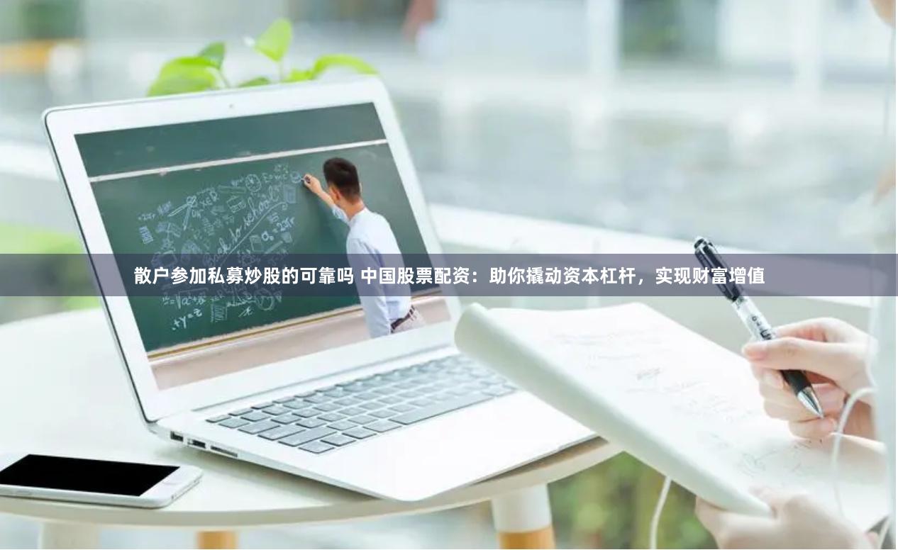 散户参加私募炒股的可靠吗 中国股票配资：助你撬动资本杠杆，实现财富增值