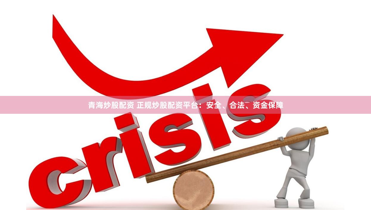 青海炒股配资 正规炒股配资平台：安全、合法、资金保障