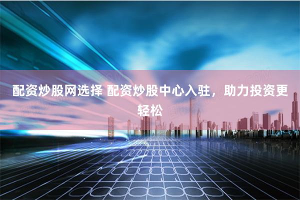 配资炒股网选择 配资炒股中心入驻，助力投资更轻松