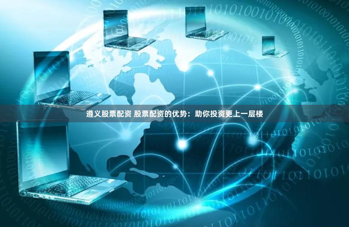 遵义股票配资 股票配资的优势：助你投资更上一层楼