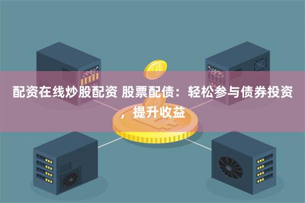配资在线炒股配资 股票配债：轻松参与债券投资，提升收益