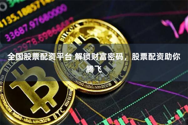 全国股票配资平台 解锁财富密码，股票配资助你腾飞