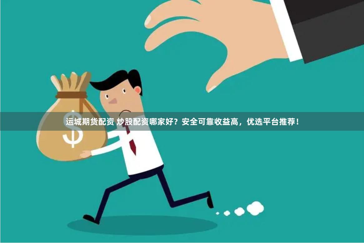 运城期货配资 炒股配资哪家好？安全可靠收益高，优选平台推荐！