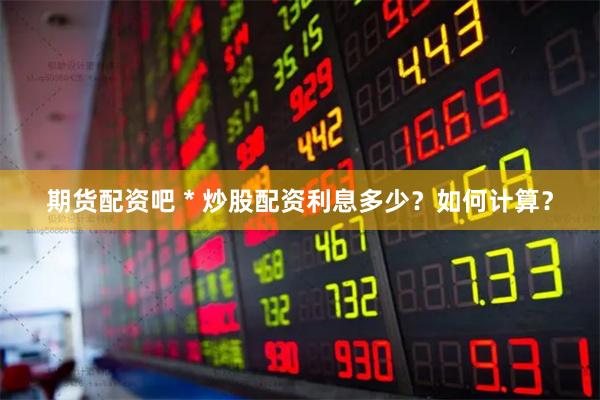 期货配资吧 * 炒股配资利息多少？如何计算？