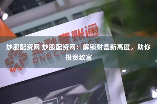 炒股配资网 炒股配资网：解锁财富新高度，助你投资致富