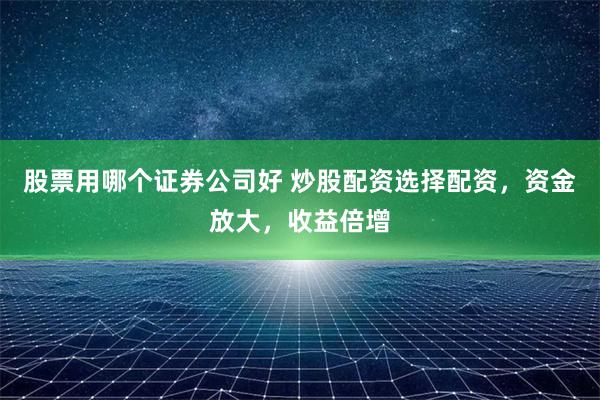 股票用哪个证券公司好 炒股配资选择配资，资金放大，收益倍增