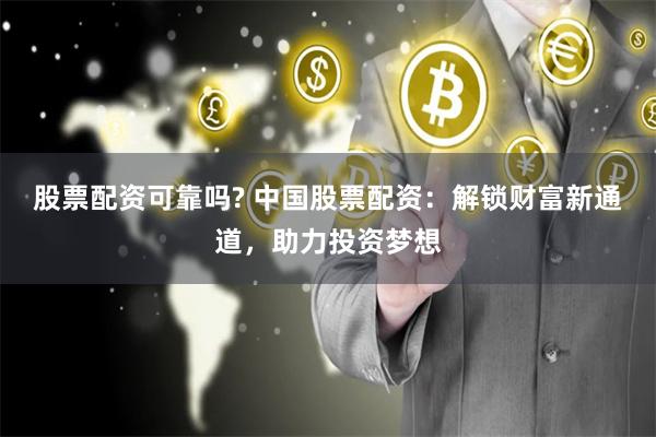 股票配资可靠吗? 中国股票配资：解锁财富新通道，助力投资梦想