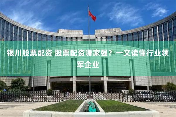 银川股票配资 股票配资哪家强？一文读懂行业领军企业