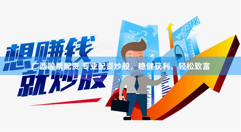 广西股票配资 专业配资炒股，稳健获利，轻松致富