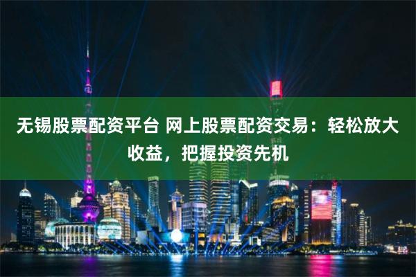 无锡股票配资平台 网上股票配资交易：轻松放大收益，把握投资先机