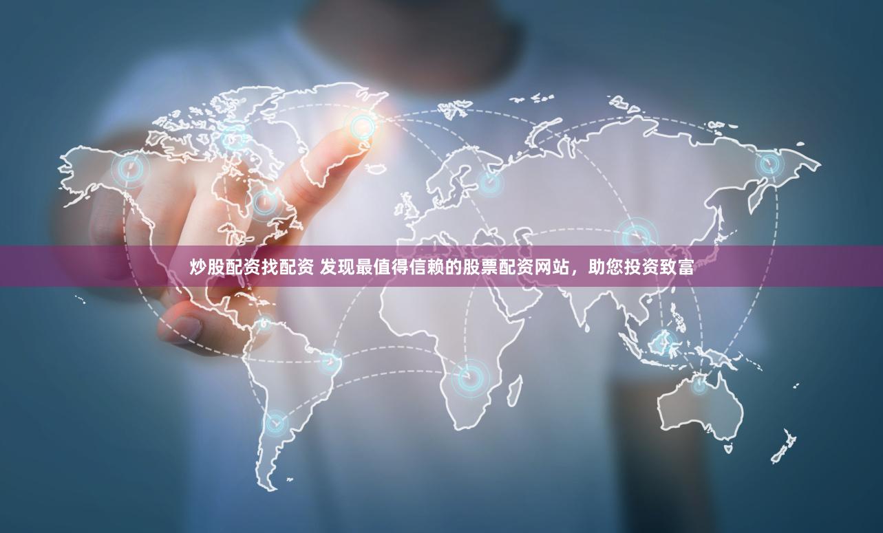 炒股配资找配资 发现最值得信赖的股票配资网站，助您投资致富