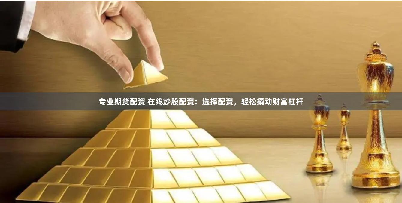 专业期货配资 在线炒股配资：选择配资，轻松撬动财富杠杆
