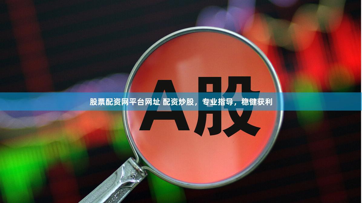 股票配资网平台网址 配资炒股，专业指导，稳健获利