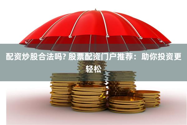 配资炒股合法吗? 股票配资门户推荐：助你投资更轻松