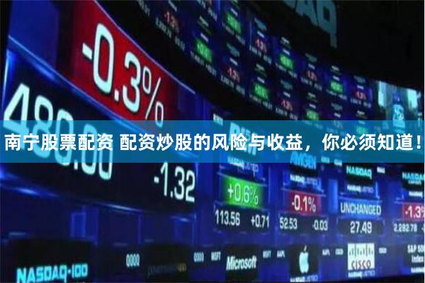 南宁股票配资 配资炒股的风险与收益，你必须知道！