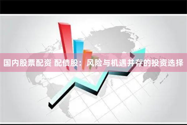 国内股票配资 配债股：风险与机遇并存的投资选择