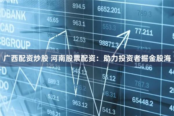 广西配资炒股 河南股票配资：助力投资者掘金股海