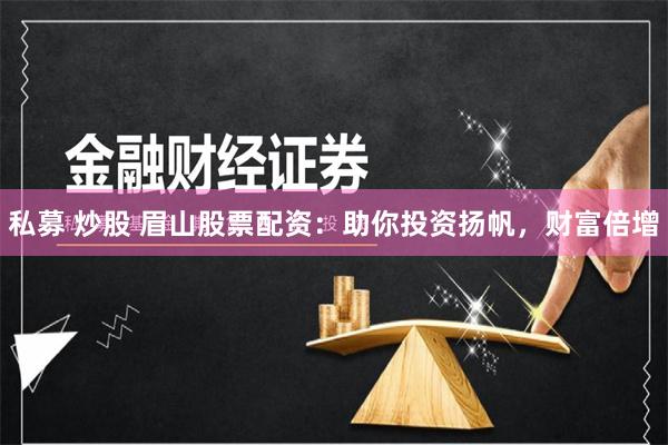 私募 炒股 眉山股票配资：助你投资扬帆，财富倍增