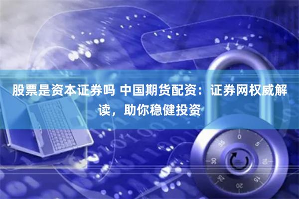 股票是资本证券吗 中国期货配资：证券网权威解读，助你稳健投资