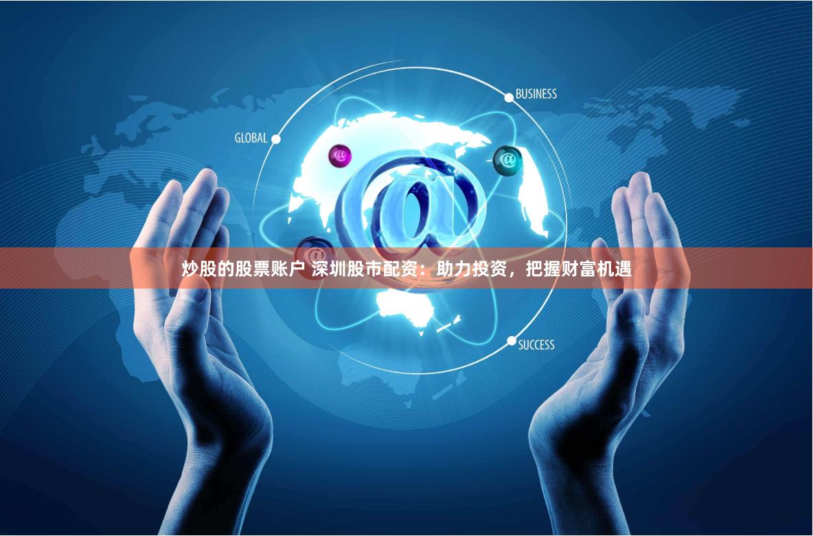 炒股的股票账户 深圳股市配资：助力投资，把握财富机遇