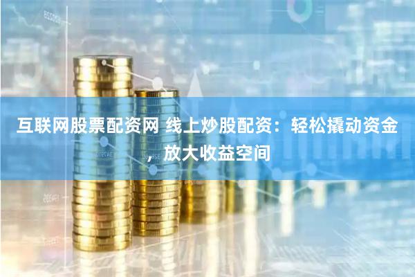 互联网股票配资网 线上炒股配资：轻松撬动资金，放大收益空间