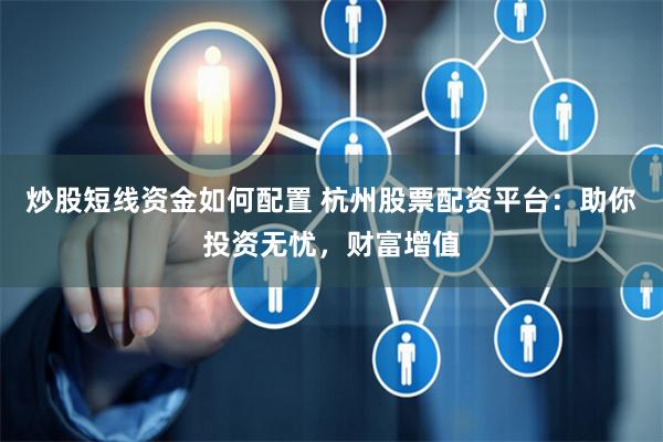 炒股短线资金如何配置 杭州股票配资平台：助你投资无忧，财富增值