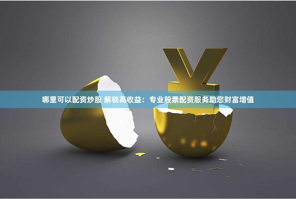 哪里可以配资炒股 解锁高收益：专业股票配资服务助您财富增值