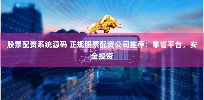 股票配资系统源码 正规股票配资公司推荐：靠谱平台，安全投资