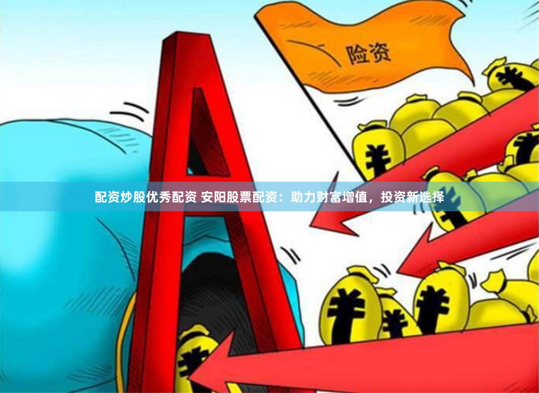 配资炒股优秀配资 安阳股票配资：助力财富增值，投资新选择