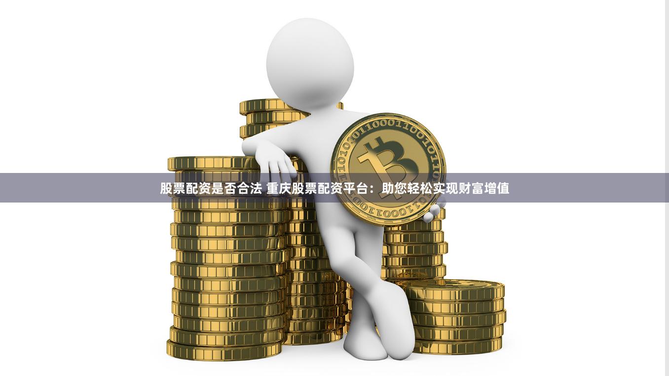股票配资是否合法 重庆股票配资平台：助您轻松实现财富增值