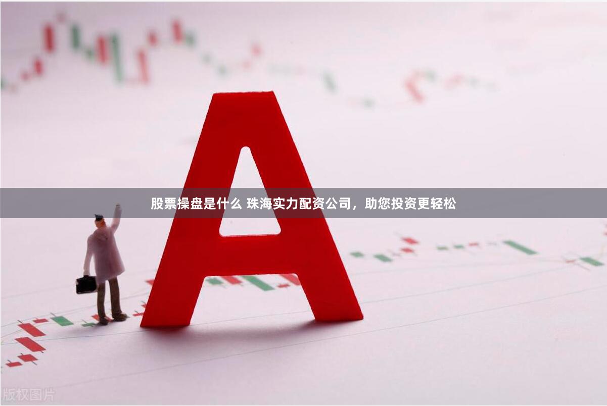 股票操盘是什么 珠海实力配资公司，助您投资更轻松
