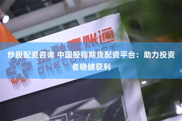 炒股配资咨询 中国股指期货配资平台：助力投资者稳健获利