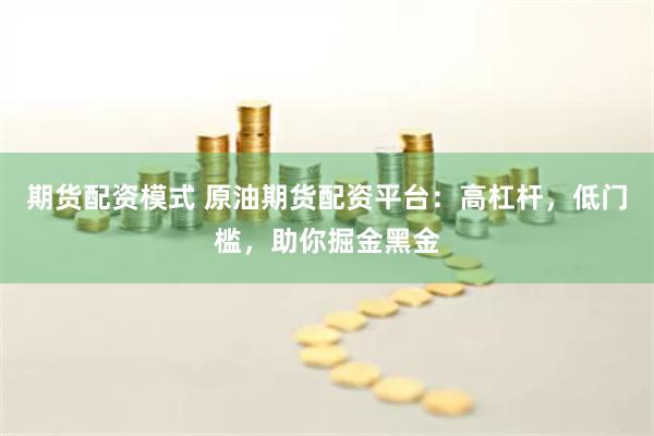 期货配资模式 原油期货配资平台：高杠杆，低门槛，助你掘金黑金