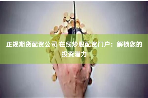 正规期货配资公司 在线炒股配资门户：解锁您的投资潜力