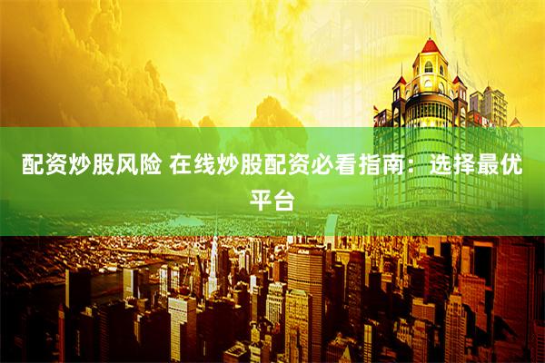 配资炒股风险 在线炒股配资必看指南：选择最优平台
