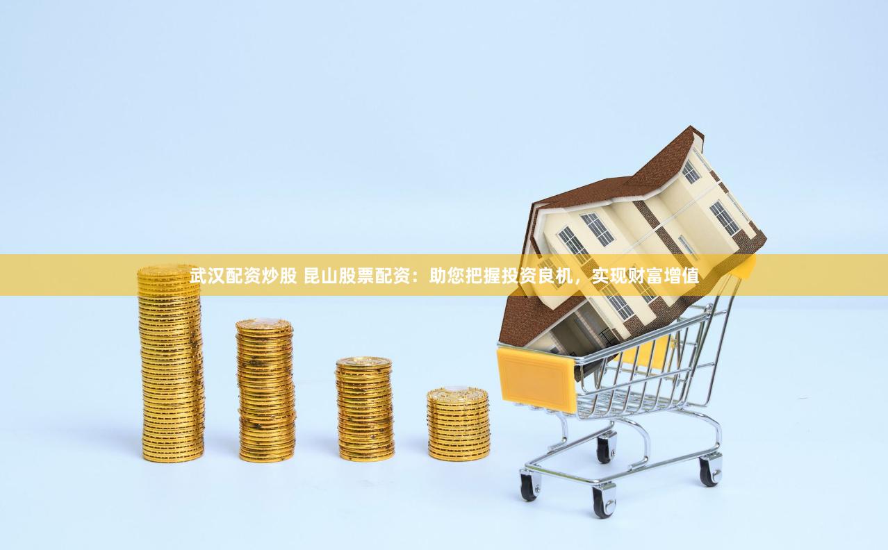武汉配资炒股 昆山股票配资：助您把握投资良机，实现财富增值